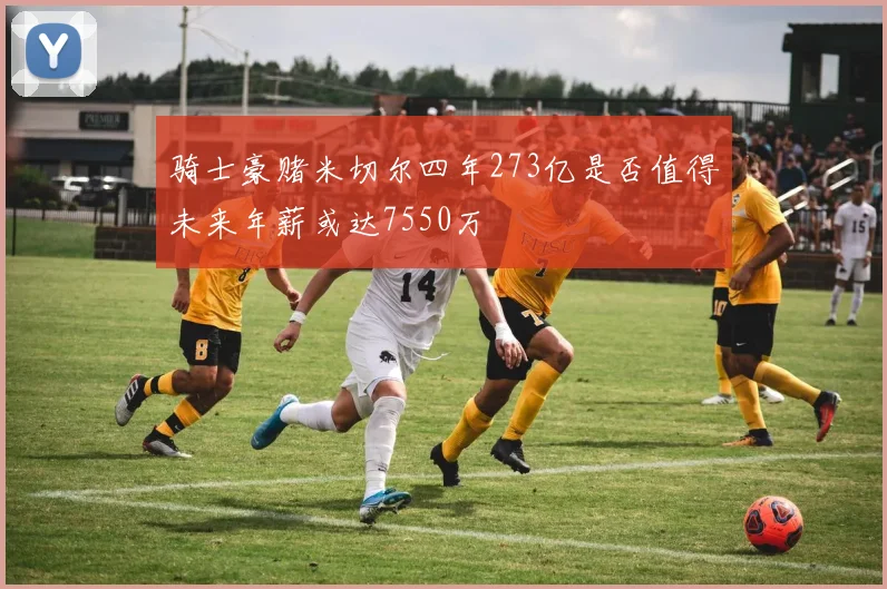 骑士豪赌米切尔四年273亿是否值得未来年薪或达7550万
