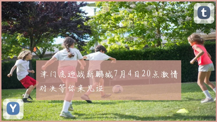 津门虎迎战新鹏城7月4日20点激情对决等你来见证