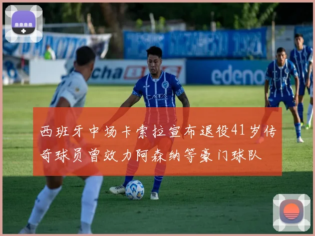 西班牙中场卡索拉宣布退役41岁传奇球员曾效力阿森纳等豪门球队
