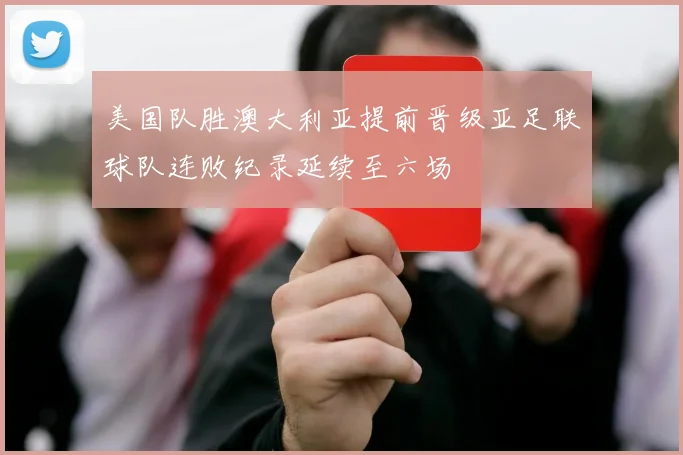美国队胜澳大利亚提前晋级亚足联球队连败纪录延续至六场