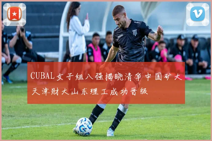 CUBAL女子组八强揭晓清华中国矿大天津财大山东理工成功晋级