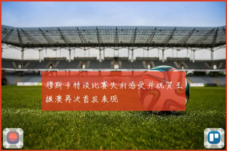 穆斯卡特谈比赛失利感受并祝贺王振澳再次首发表现