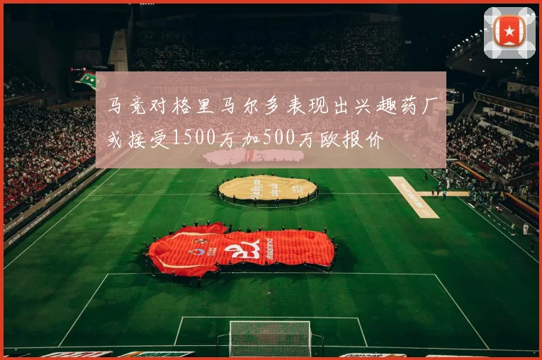 马竞对格里马尔多表现出兴趣药厂或接受1500万加500万欧报价
