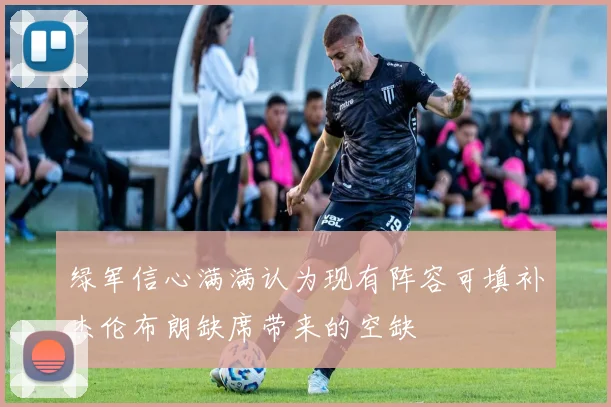 绿军信心满满认为现有阵容可填补杰伦布朗缺席带来的空缺