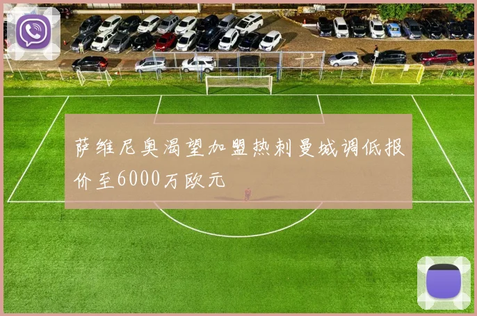 萨维尼奥渴望加盟热刺曼城调低报价至6000万欧元