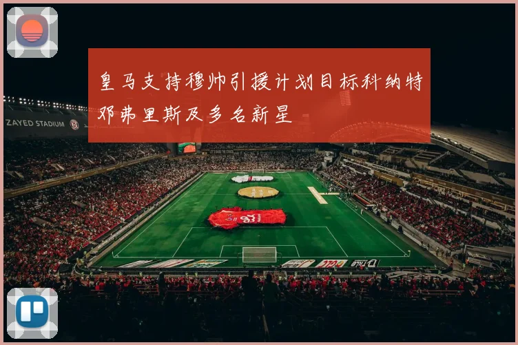 皇马支持穆帅引援计划目标科纳特邓弗里斯及多名新星
