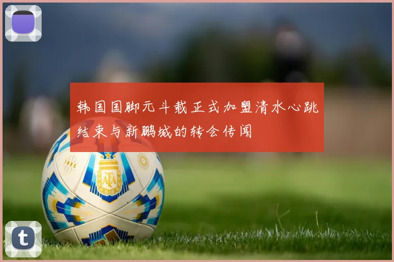 韩国国脚元斗载正式加盟清水心跳结束与新鹏城的转会传闻