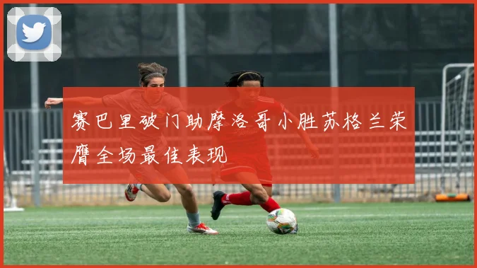 赛巴里破门助摩洛哥小胜苏格兰荣膺全场最佳表现