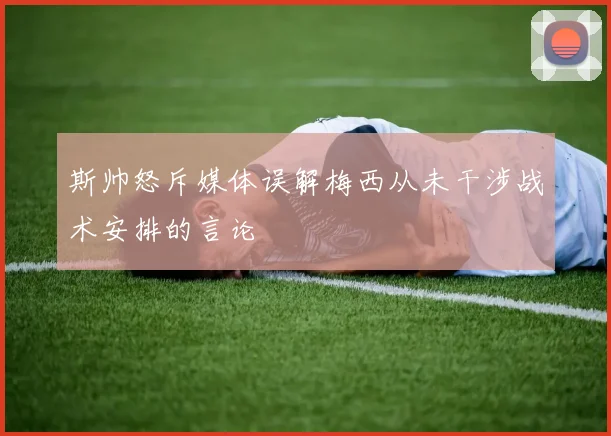 斯帅怒斥媒体误解梅西从未干涉战术安排的言论
