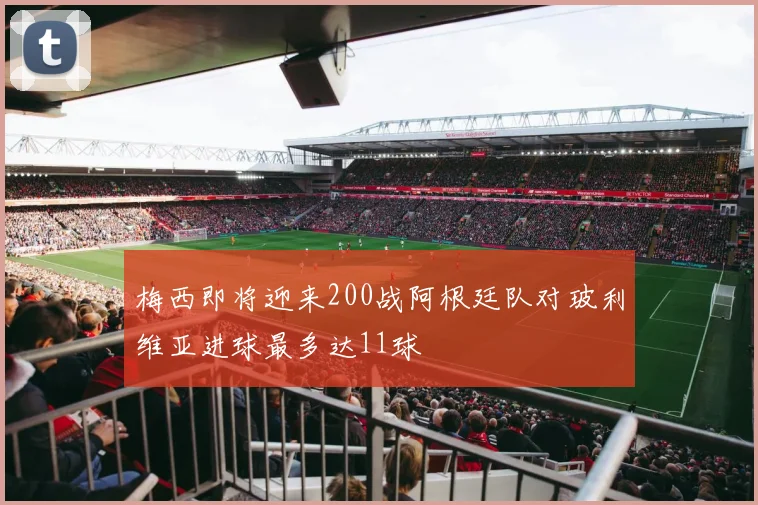 梅西即将迎来200战阿根廷队对玻利维亚进球最多达11球