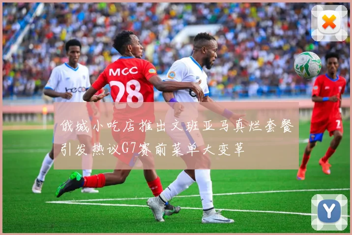 俄城小吃店推出文班亚马真烂套餐引发热议G7赛前菜单大变革