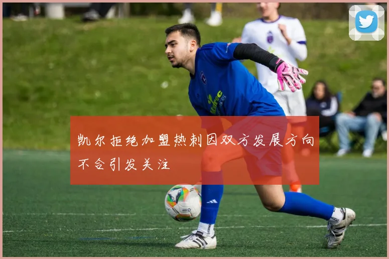 凯尔拒绝加盟热刺因双方发展方向不合引发关注